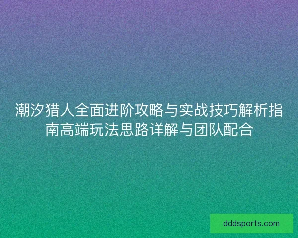 潮汐猎人全面进阶攻略与实战技巧解析指南高端玩法思路详解与团队配合