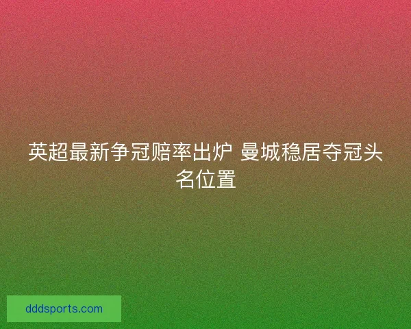 英超最新争冠赔率出炉 曼城稳居夺冠头名位置