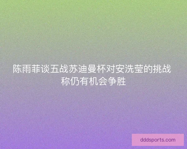 陈雨菲谈五战苏迪曼杯对安洗莹的挑战 称仍有机会争胜