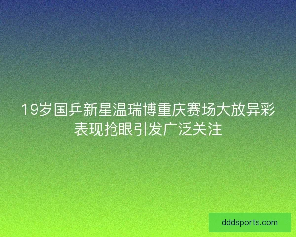 19岁国乒新星温瑞博重庆赛场大放异彩表现抢眼引发广泛关注
