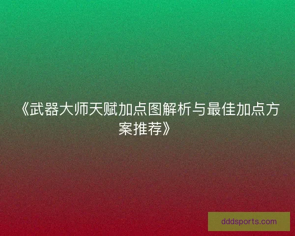 《武器大师天赋加点图解析与最佳加点方案推荐》