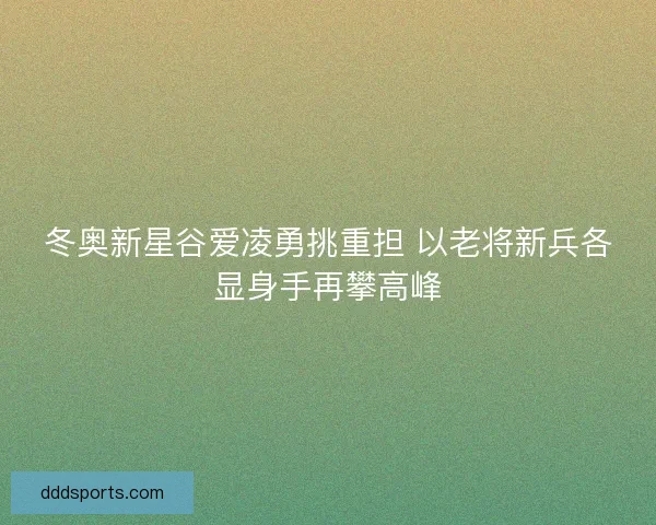 冬奥新星谷爱凌勇挑重担 以老将新兵各显身手再攀高峰