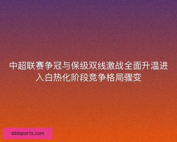 中超联赛争冠与保级双线激战全面升温进入白热化阶段竞争格局骤变