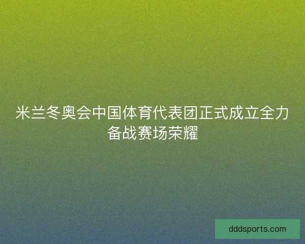 米兰冬奥会中国体育代表团正式成立全力备战赛场荣耀