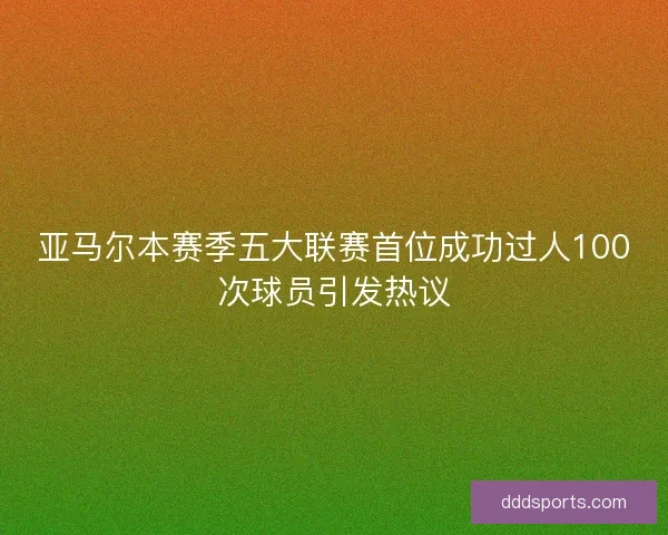 亚马尔本赛季五大联赛首位成功过人100次球员引发热议